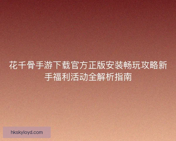 花千骨手游下载官方正版安装畅玩攻略新手福利活动全解析指南