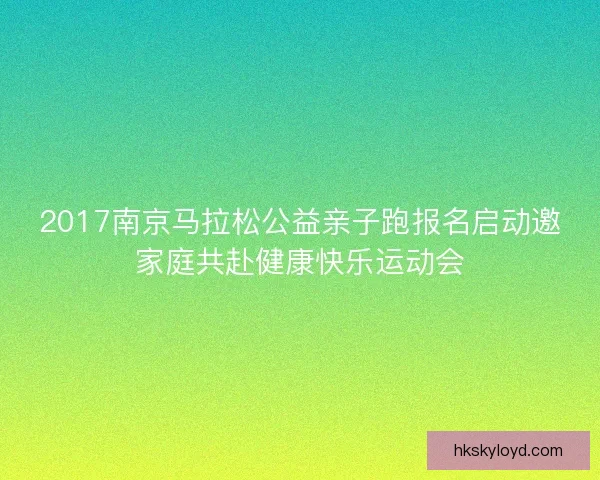 2017南京马拉松公益亲子跑报名启动邀家庭共赴健康快乐运动会