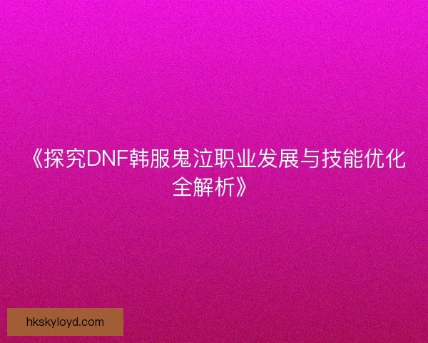 《探究DNF韩服鬼泣职业发展与技能优化全解析》