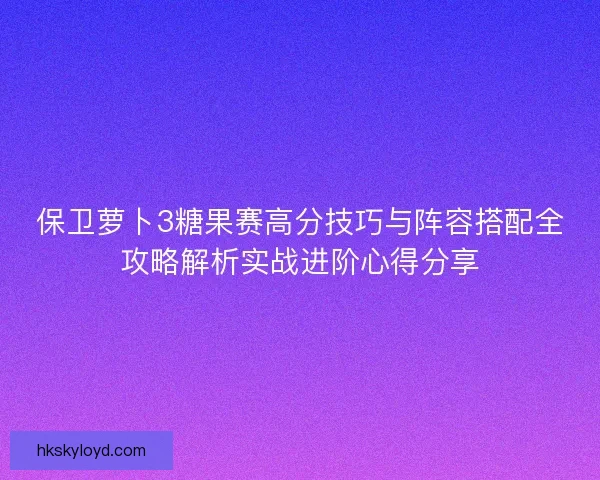 保卫萝卜3糖果赛高分技巧与阵容搭配全攻略解析实战进阶心得分享