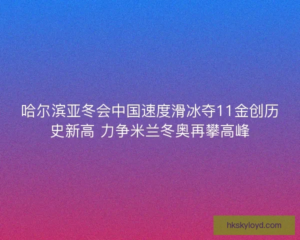 哈尔滨亚冬会中国速度滑冰夺11金创历史新高 力争米兰冬奥再攀高峰