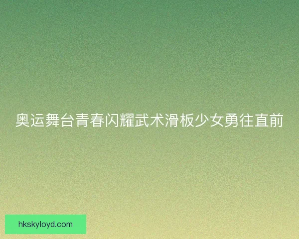 奥运舞台青春闪耀武术滑板少女勇往直前