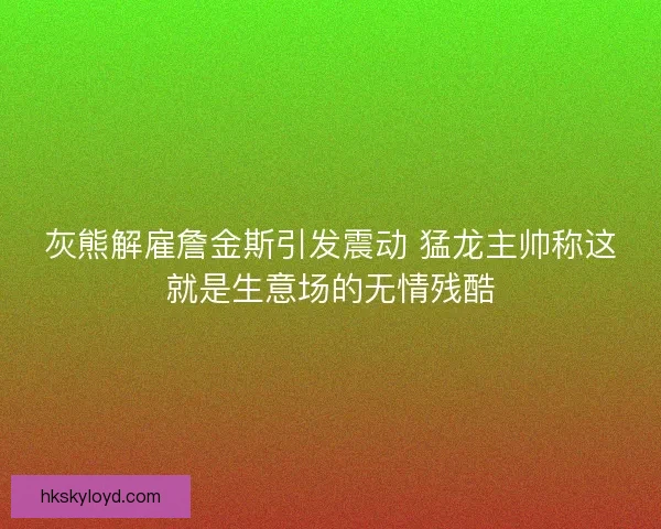 灰熊解雇詹金斯引发震动 猛龙主帅称这就是生意场的无情残酷