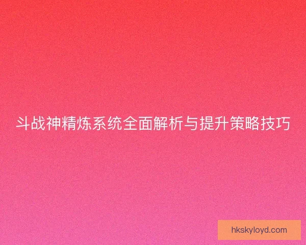 斗战神精炼系统全面解析与提升策略技巧