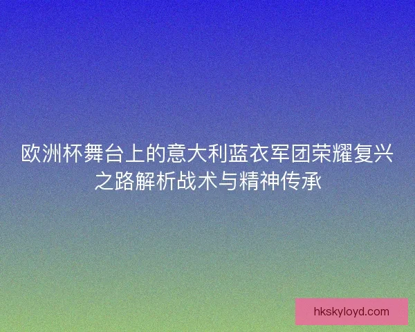 欧洲杯舞台上的意大利蓝衣军团荣耀复兴之路解析战术与精神传承 欧洲杯舞台上的意大利蓝衣军团荣耀复兴之路解析战术与精神传承