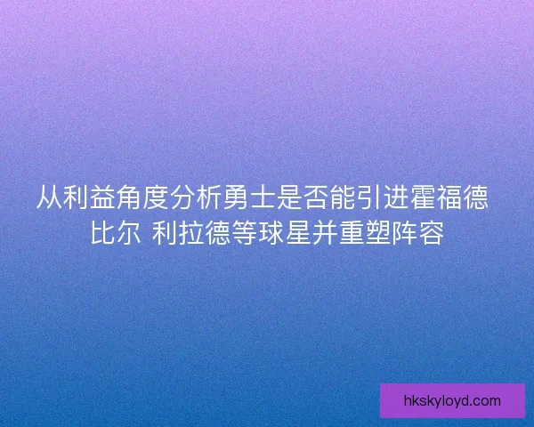 从利益角度分析勇士是否能引进霍福德 比尔 利拉德等球星并重塑阵容 从利益角度分析勇士是否能引进霍福德 比尔 利拉德等球星并重塑阵容