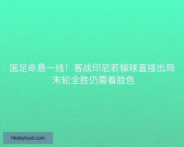 国足命悬一线!客战印尼若输球直接出局 末轮全胜仍需看脸色 国足命悬一线!客战印尼若输球直接出局 末轮全胜仍需看脸色