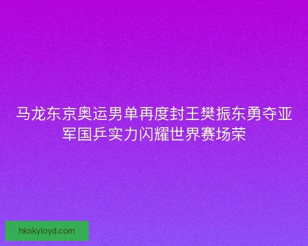 马龙东京奥运男单再度封王樊振东勇夺亚军国乒实力闪耀世界赛场荣