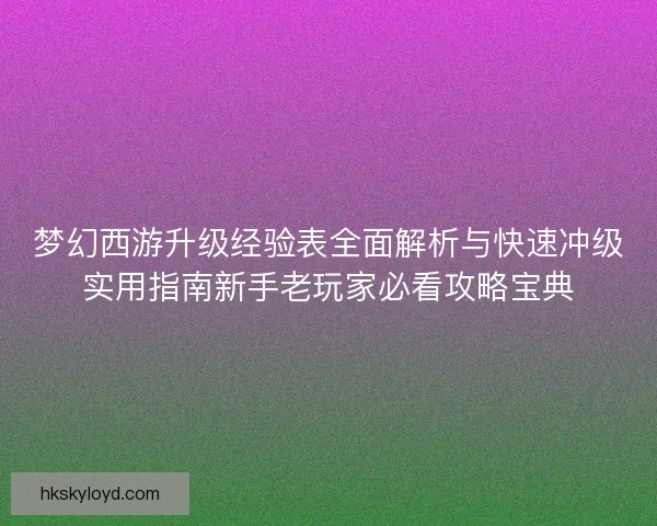 梦幻西游升级经验表全面解析与快速冲级实用指南新手老玩家必看攻略宝典 梦幻西游升级经验表全面解析与快速冲级实用指南新手老玩家必看攻略宝典
