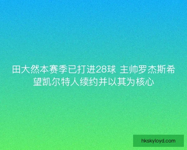 田大然本赛季已打进28球 主帅罗杰斯希望凯尔特人续约并以其为核心 田大然本赛季已打进28球 主帅罗杰斯希望凯尔特人续约并以其为核心