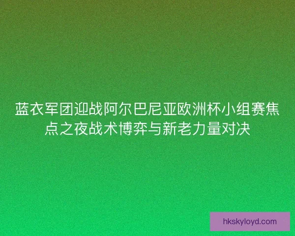 蓝衣军团迎战阿尔巴尼亚欧洲杯小组赛焦点之夜战术博弈与新老力量对决 蓝衣军团迎战阿尔巴尼亚欧洲杯小组赛焦点之夜战术博弈与新老力量对决