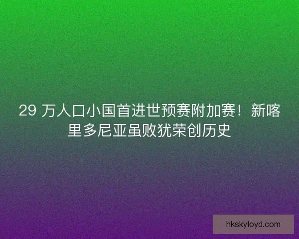 29 万人口小国首进世预赛附加赛！新喀里多尼亚虽败犹荣创历史