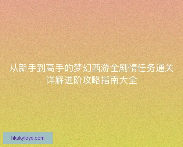 从新手到高手的梦幻西游全剧情任务通关详解进阶攻略指南大全 从新手到高手的梦幻西游全剧情任务通关详解进阶攻略指南大全