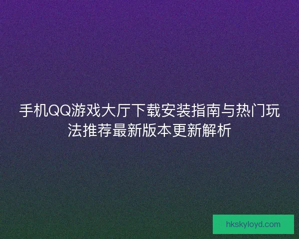 手机QQ游戏大厅下载安装指南与热门玩法推荐最新版本更新解析