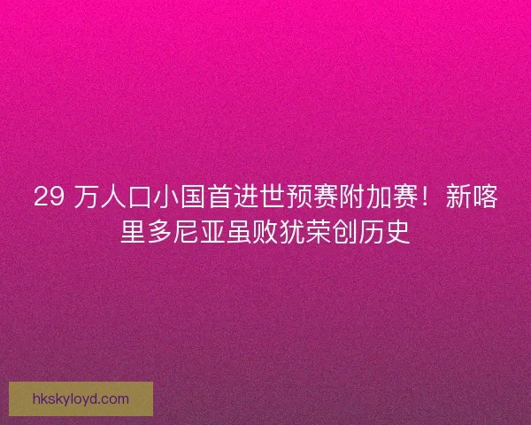 29 万人口小国首进世预赛附加赛！新喀里多尼亚虽败犹荣创历史
