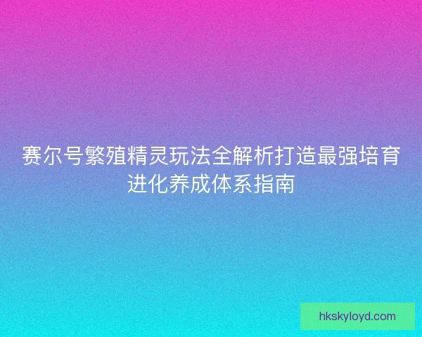 赛尔号繁殖精灵玩法全解析打造最强培育进化养成体系指南
