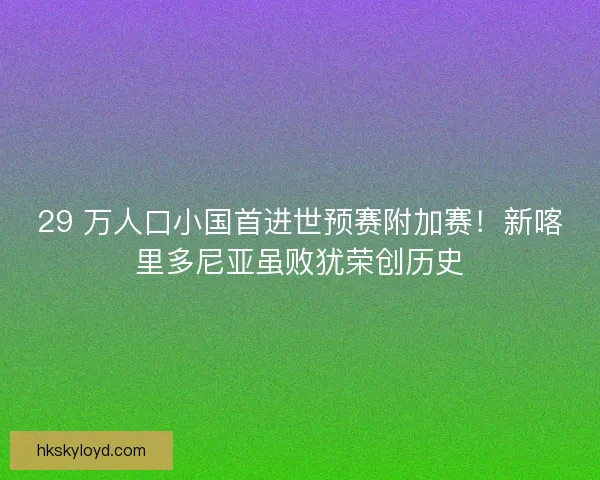 29 万人口小国首进世预赛附加赛！新喀里多尼亚虽败犹荣创历史