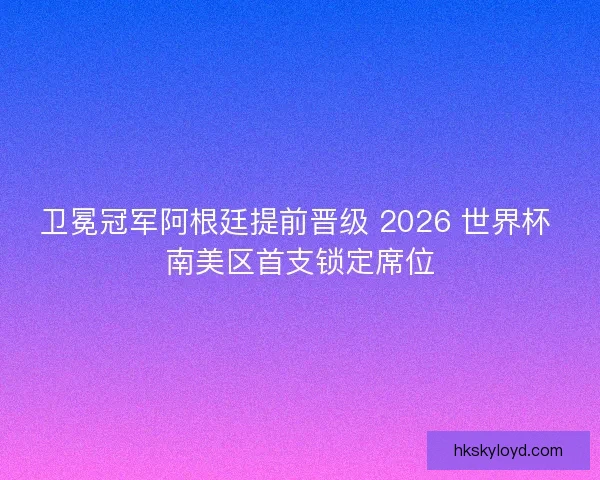 卫冕冠军阿根廷提前晋级 2026 世界杯 南美区首支锁定席位 卫冕冠军阿根廷提前晋级 2026 世界杯 南美区首支锁定席位