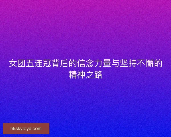 女团五连冠背后的信念力量与坚持不懈的精神之路 女团五连冠背后的信念力量与坚持不懈的精神之路