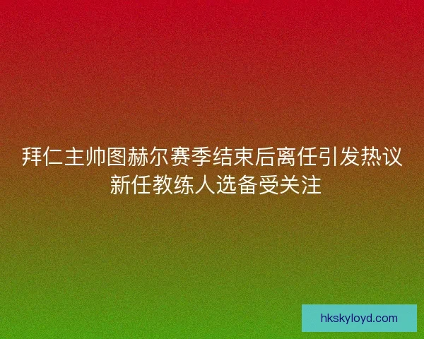 拜仁主帅图赫尔赛季结束后离任引发热议 新任教练人选备受关注 拜仁主帅图赫尔赛季结束后离任引发热议 新任教练人选备受关注