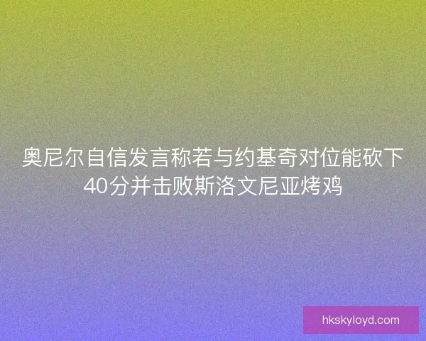 奥尼尔自信发言称若与约基奇对位能砍下40分并击败斯洛文尼亚烤鸡