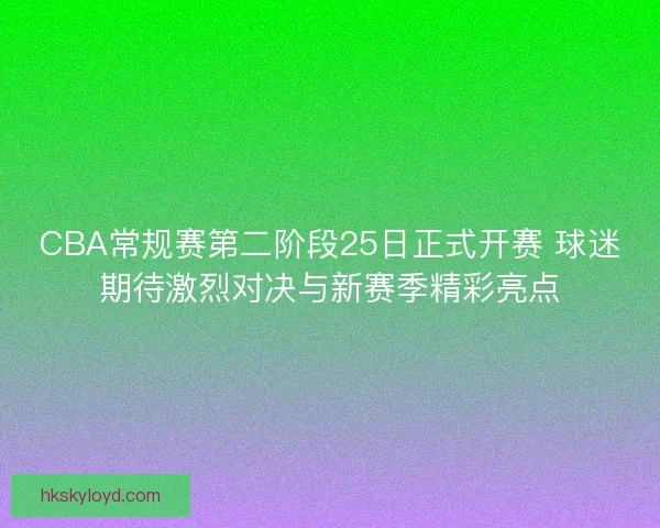 CBA常规赛第二阶段25日正式开赛 球迷期待激烈对决与新赛季精彩亮点