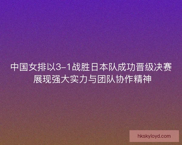 中国女排以3-1战胜日本队成功晋级决赛 展现强大实力与团队协作精神 中国女排以3-1战胜日本队成功晋级决赛 展现强大实力与团队协作精神