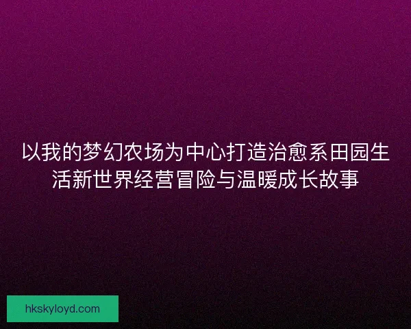 以我的梦幻农场为中心打造治愈系田园生活新世界经营冒险与温暖成长故事