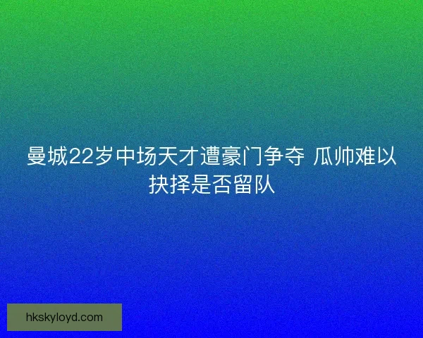 曼城22岁中场天才遭豪门争夺 瓜帅难以抉择是否留队