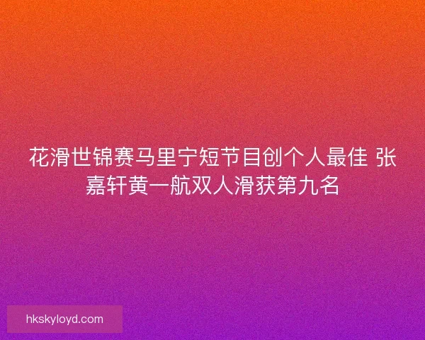 花滑世锦赛马里宁短节目创个人最佳 张嘉轩黄一航双人滑获第九名 花滑世锦赛马里宁短节目创个人最佳 张嘉轩黄一航双人滑获第九名