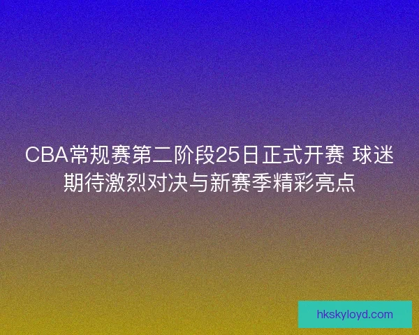 CBA常规赛第二阶段25日正式开赛 球迷期待激烈对决与新赛季精彩亮点