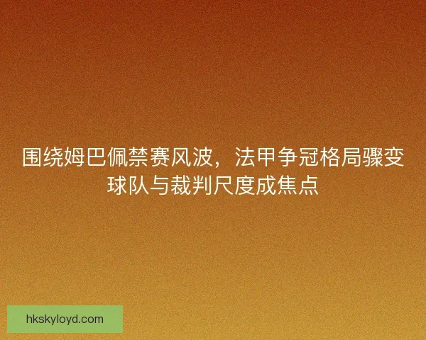 围绕姆巴佩禁赛风波,法甲争冠格局骤变球队与裁判尺度成焦点 围绕姆巴佩禁赛风波,法甲争冠格局骤变球队与裁判尺度成焦点