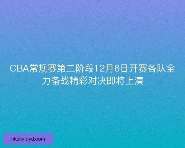 CBA常规赛第二阶段12月6日开赛各队全力备战精彩对决即将上演 CBA常规赛第二阶段12月6日开赛各队全力备战精彩对决即将上演