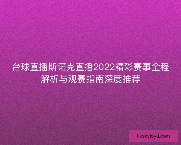 台球直播斯诺克直播2022精彩赛事全程解析与观赛指南深度推荐 台球直播斯诺克直播2022精彩赛事全程解析与观赛指南深度推荐