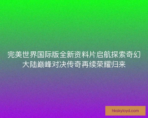 完美世界国际版全新资料片启航探索奇幻大陆巅峰对决传奇再续荣耀归来